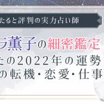 2022年の運勢｜ステラ薫子の細密鑑定！あなたの恋愛・仕事・転機