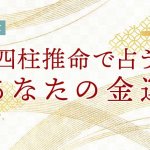 四柱推命の金運占い｜あなたの金運・お金を引き寄せる転換期