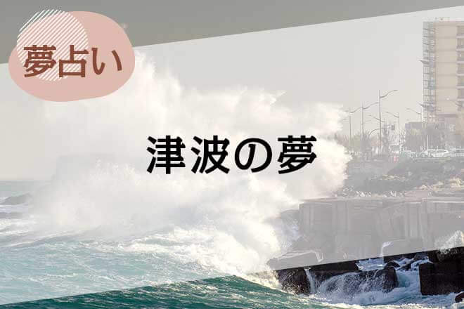 【夢占い】津波の夢の意味52選。シーンや場所、登場人物別に解説