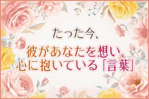 聖母のタロットが代弁◆たった今、彼があなたを想い心に抱いてる言葉
