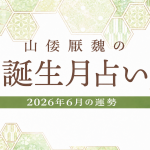 山倭厭魏の誕生月占い『2026年6月の運勢』あなたの全体運・恋愛運