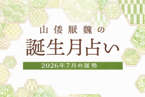 山倭厭魏の誕生月占い『2026年7月の運勢』あなたの全体運・恋愛運