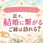 ゴールインまで最短実現【次巡り会う結婚縁】あなたの婚姻占◆出会い