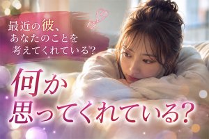最近の彼、あなたのことを考えてくれてる? 何か思ってくれている?