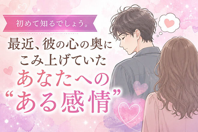 初めて知るでしょう。最近彼の心にこみ上げていたあなたへのある感情
