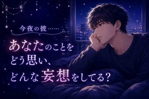 彼の心にシンクロします◆今夜の彼、あなたのことをどう妄想してる?