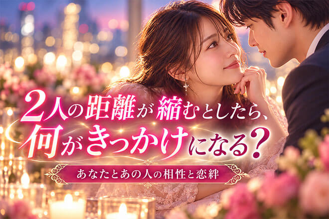 2人は想い合ってる?恋絆はある?◆恋愛観/見せる行動/接近チャンス