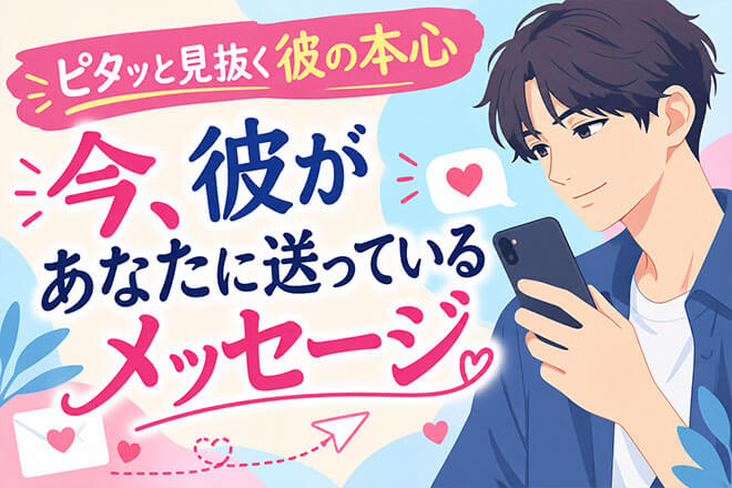 ピタッと見抜く彼の本心◆今、彼があなたに送っているメッセージ